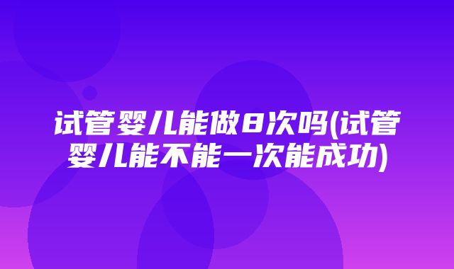 试管婴儿能做8次吗(试管婴儿能不能一次能成功)