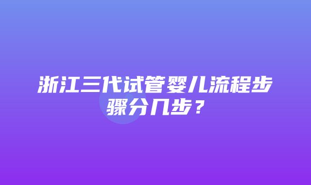 浙江三代试管婴儿流程步骤分几步？