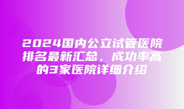 2024国内公立试管医院排名最新汇总，成功率高的3家医院详细介绍