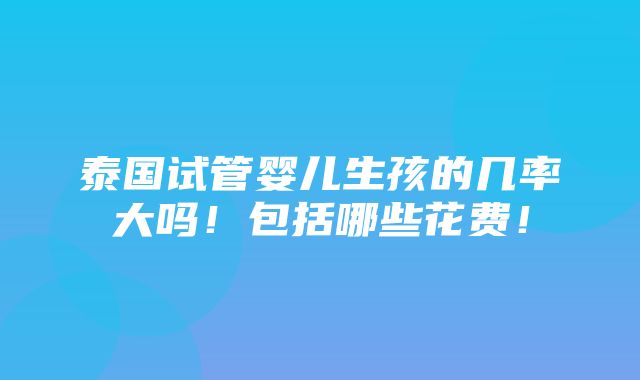 泰国试管婴儿生孩的几率大吗！包括哪些花费！