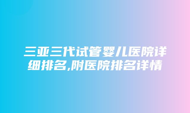 三亚三代试管婴儿医院详细排名,附医院排名详情