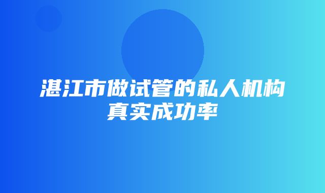 湛江市做试管的私人机构真实成功率