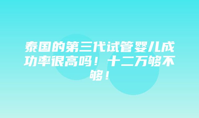 泰国的第三代试管婴儿成功率很高吗！十二万够不够！