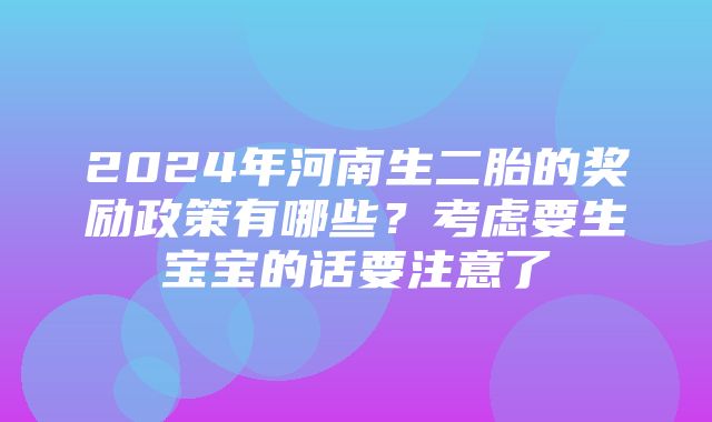 2024年河南生二胎的奖励政策有哪些？考虑要生宝宝的话要注意了