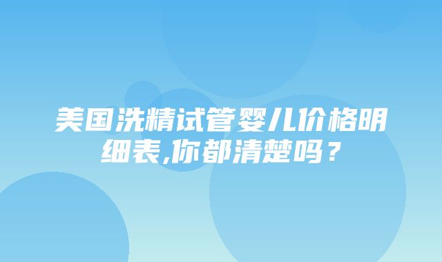 美国洗精试管婴儿价格明细表,你都清楚吗？