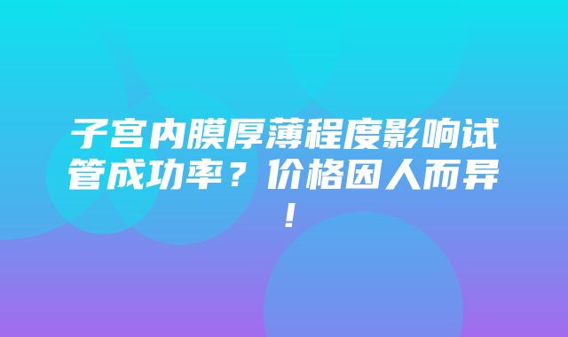 子宫内膜厚薄程度影响试管成功率？价格因人而异！