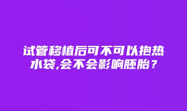 试管移植后可不可以抱热水袋,会不会影响胚胎？