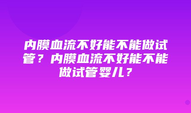 内膜血流不好能不能做试管？内膜血流不好能不能做试管婴儿？