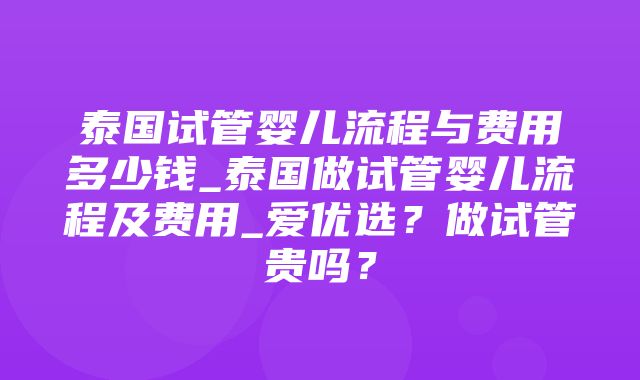 泰国试管婴儿流程与费用多少钱_泰国做试管婴儿流程及费用_爱优选？做试管贵吗？