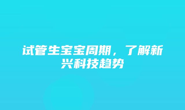 试管生宝宝周期，了解新兴科技趋势