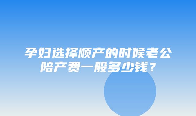 孕妇选择顺产的时候老公陪产费一般多少钱？