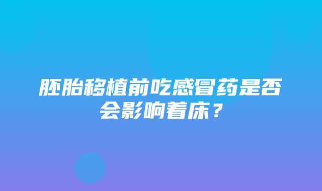 胚胎移植前吃感冒药是否会影响着床？