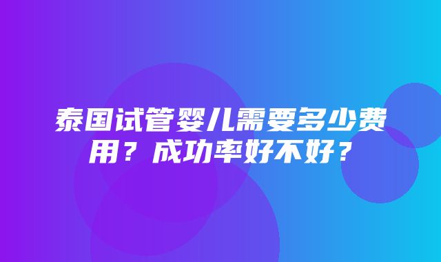 泰国试管婴儿需要多少费用？成功率好不好？