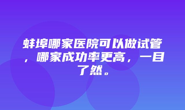 蚌埠哪家医院可以做试管，哪家成功率更高，一目了然。