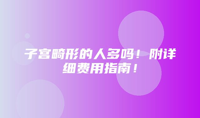 子宫畸形的人多吗！附详细费用指南！