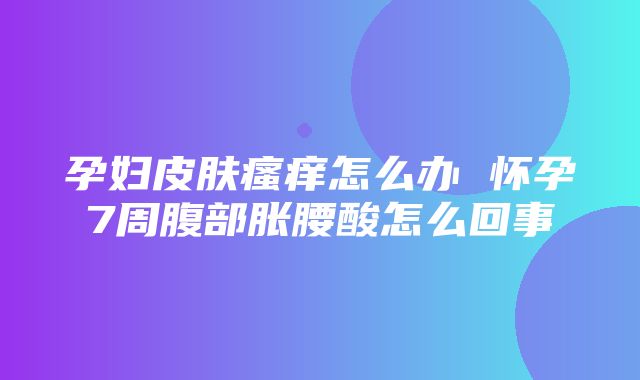 孕妇皮肤瘙痒怎么办 怀孕7周腹部胀腰酸怎么回事