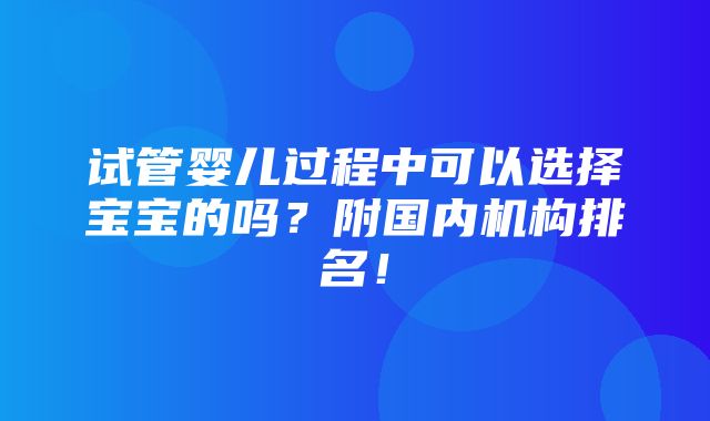 试管婴儿过程中可以选择宝宝的吗？附国内机构排名！