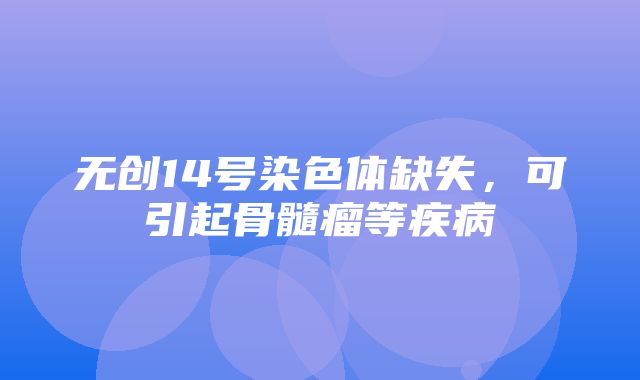 无创14号染色体缺失，可引起骨髓瘤等疾病