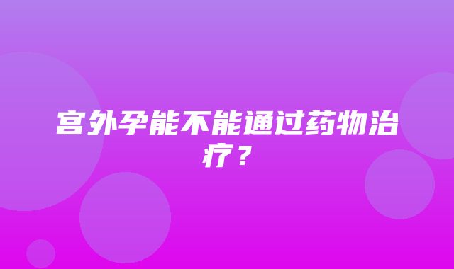 宫外孕能不能通过药物治疗？