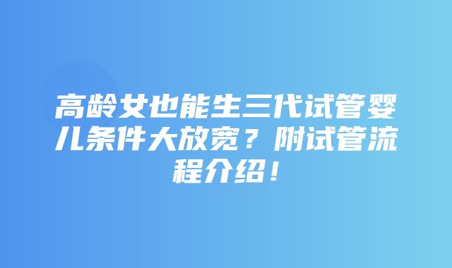 高龄女也能生三代试管婴儿条件大放宽？附试管流程介绍！