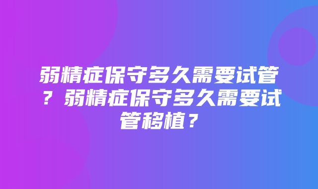 弱精症保守多久需要试管？弱精症保守多久需要试管移植？