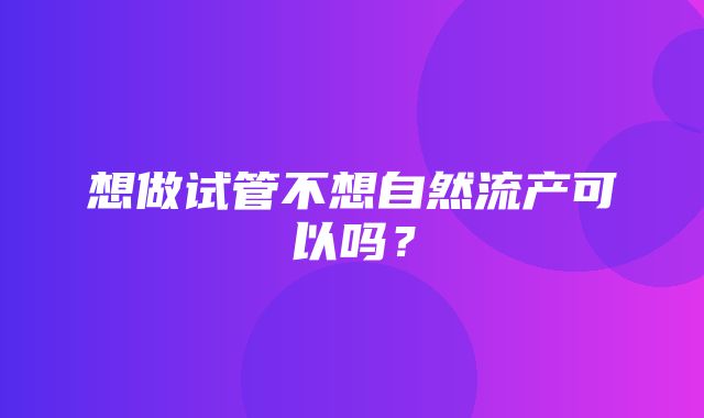 想做试管不想自然流产可以吗？