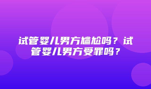 试管婴儿男方尴尬吗？试管婴儿男方受罪吗？