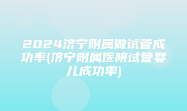 2024济宁附属做试管成功率(济宁附属医院试管婴儿成功率)