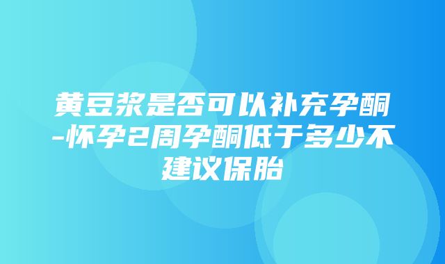 黄豆浆是否可以补充孕酮-怀孕2周孕酮低于多少不建议保胎