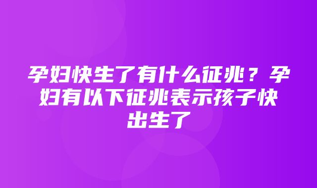 孕妇快生了有什么征兆？孕妇有以下征兆表示孩子快出生了