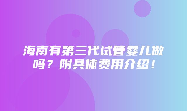 海南有第三代试管婴儿做吗？附具体费用介绍！