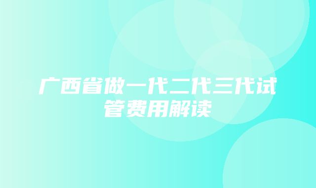 广西省做一代二代三代试管费用解读