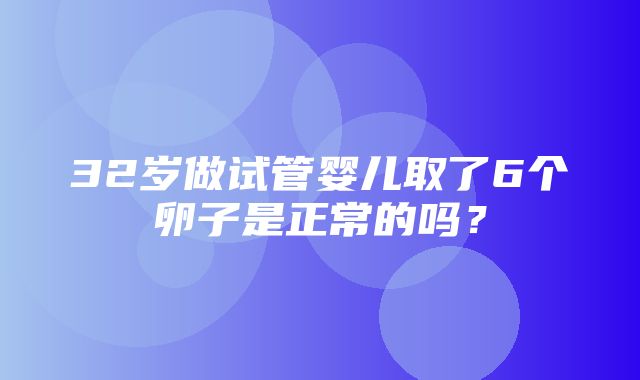 32岁做试管婴儿取了6个卵子是正常的吗？