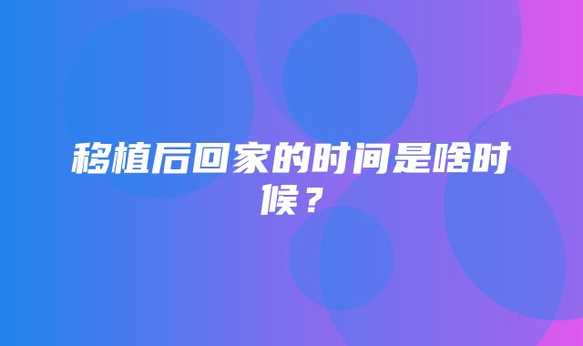 移植后回家的时间是啥时候？