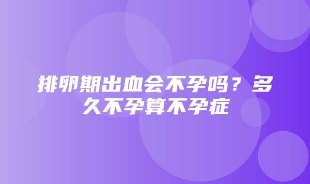 排卵期出血会不孕吗？多久不孕算不孕症