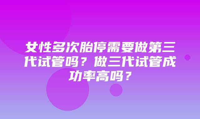 女性多次胎停需要做第三代试管吗？做三代试管成功率高吗？