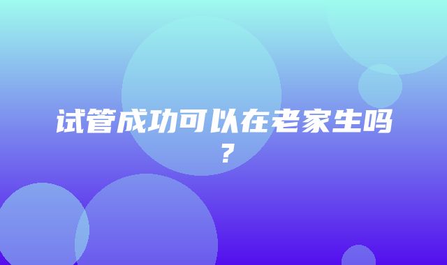 试管成功可以在老家生吗？