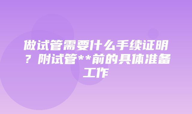 做试管需要什么手续证明？附试管**前的具体准备工作