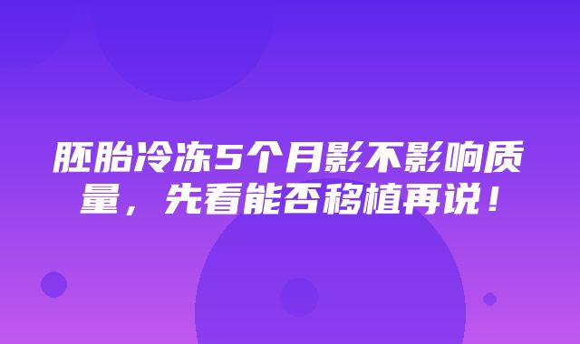 胚胎冷冻5个月影不影响质量，先看能否移植再说！