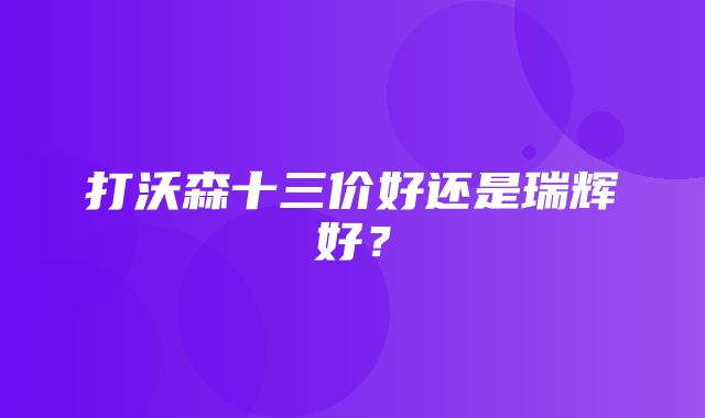 打沃森十三价好还是瑞辉好？