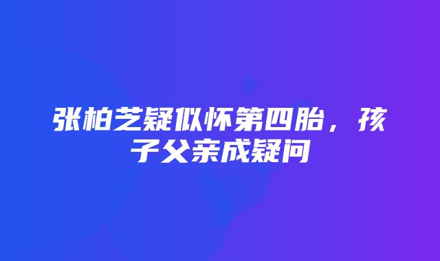 张柏芝疑似怀第四胎，孩子父亲成疑问