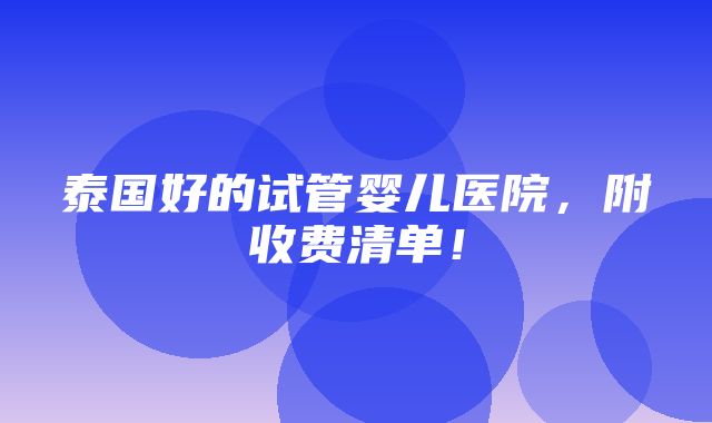 泰国好的试管婴儿医院，附收费清单！