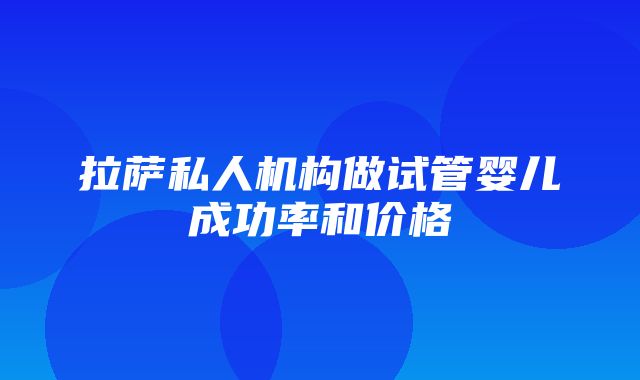 拉萨私人机构做试管婴儿成功率和价格