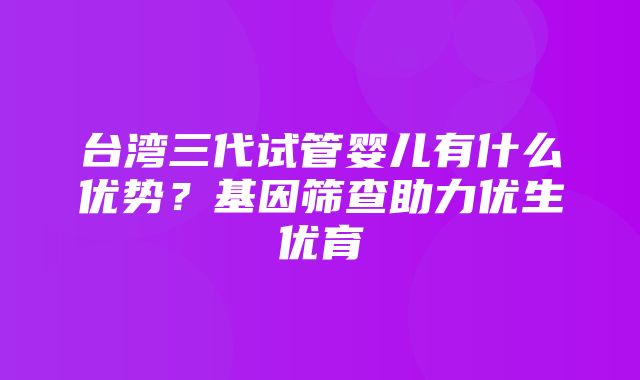 台湾三代试管婴儿有什么优势？基因筛查助力优生优育