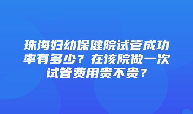 珠海妇幼保健院试管成功率有多少？在该院做一次试管费用贵不贵？