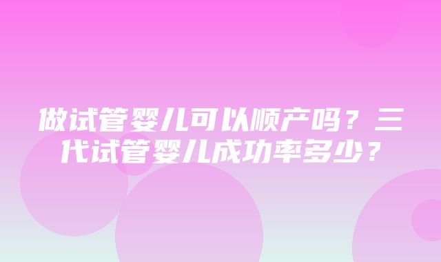 做试管婴儿可以顺产吗？三代试管婴儿成功率多少？