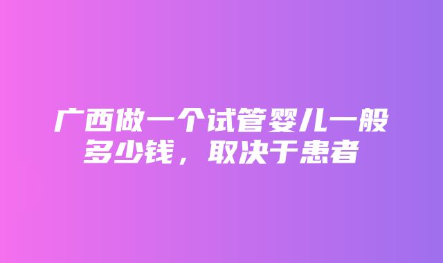 广西做一个试管婴儿一般多少钱，取决于患者