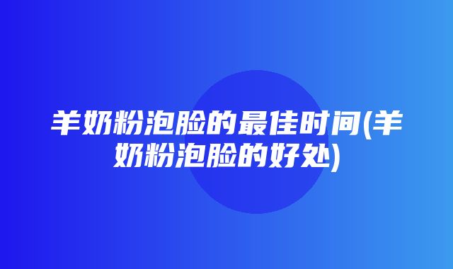 羊奶粉泡脸的最佳时间(羊奶粉泡脸的好处)