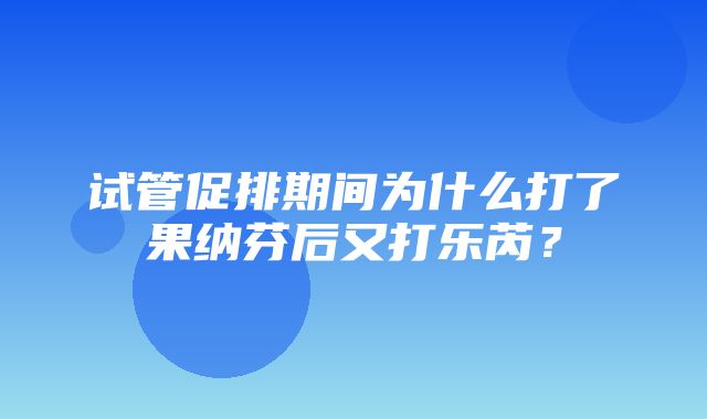 试管促排期间为什么打了果纳芬后又打乐芮？