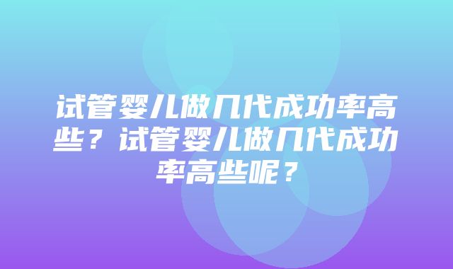 试管婴儿做几代成功率高些？试管婴儿做几代成功率高些呢？